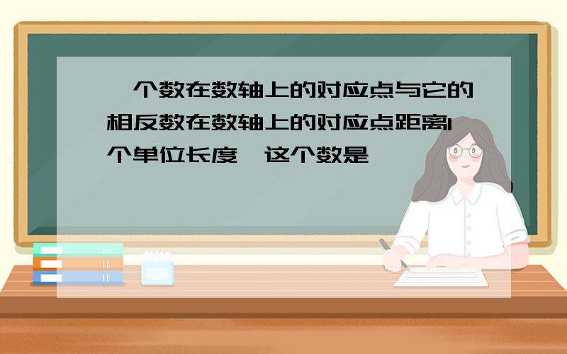 一个数在数轴上的对应点与它的相反数在数轴上的对应点距离1个单位长度,这个数是