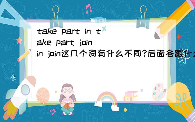 take part in take part join in join这几个词有什么不同?后面各跟什么?