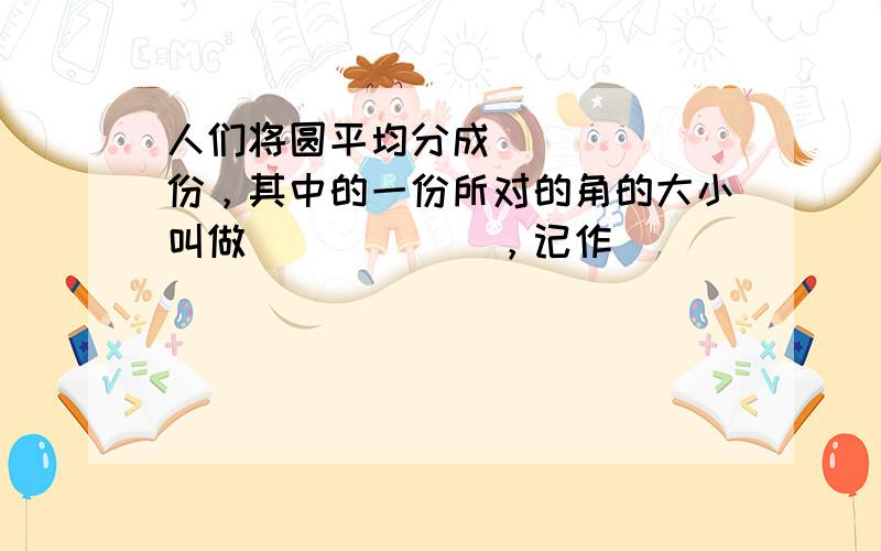 人们将圆平均分成______份，其中的一份所对的角的大小叫做______，记作______．