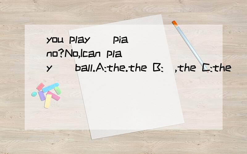 you play _ piano?No,Ican play _ ball.A:the.the B:\,the C:the