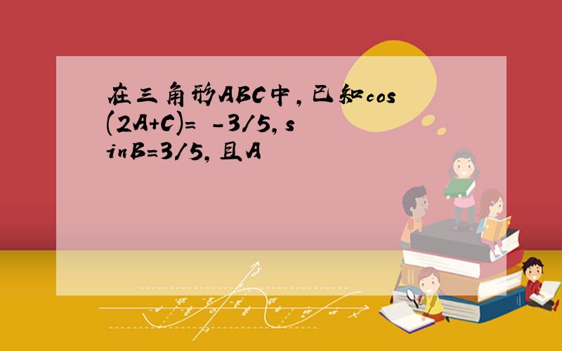 在三角形ABC中,已知cos(2A+C)= -3/5,sinB=3/5,且A