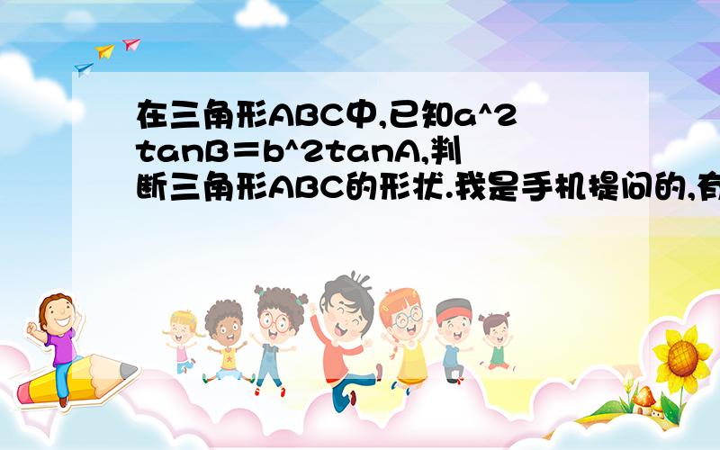 在三角形ABC中,已知a^2tanB＝b^2tanA,判断三角形ABC的形状.我是手机提问的,有的符号显示不出来,还..