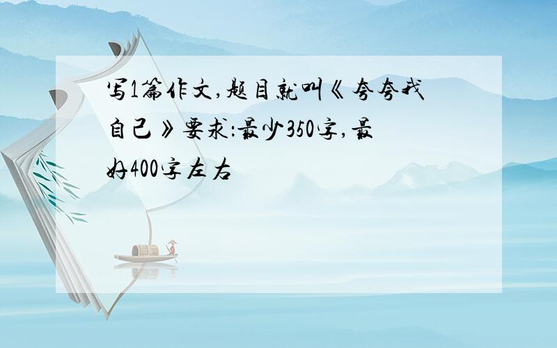 写1篇作文,题目就叫《夸夸我自己》要求：最少350字,最好400字左右