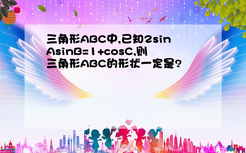 三角形ABC中,已知2sinAsinB=1+cosC,则三角形ABC的形状一定是?