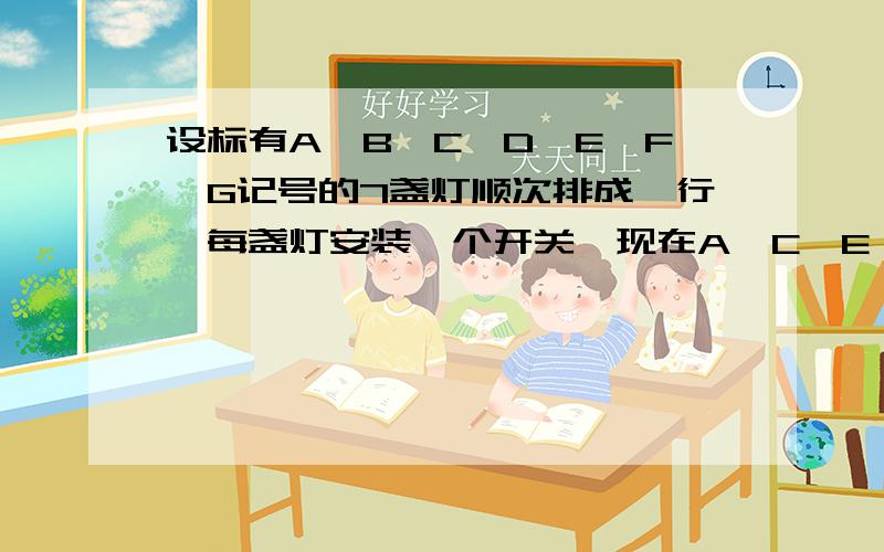 设标有A、B、C、D、E、F、G记号的7盏灯顺次排成一行,每盏灯安装一个开关,现在A、C、E、G四盏灯开着,其余三盏灯是