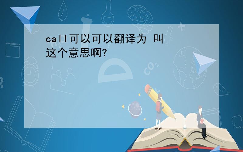 call可以可以翻译为 叫 这个意思啊?