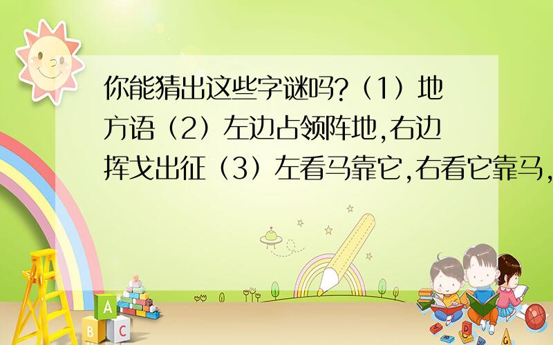 你能猜出这些字谜吗?（1）地方语（2）左边占领阵地,右边挥戈出征（3）左看马靠它,右看它靠马,左右一齐看,脚踏万里沙.（