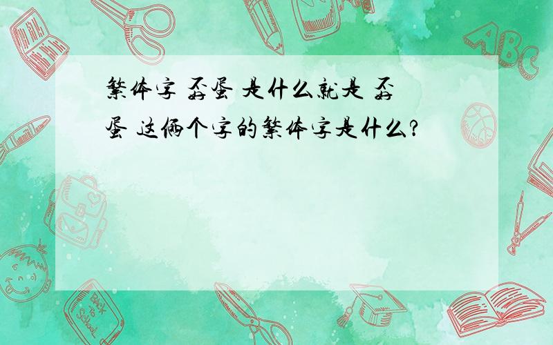 繁体字 孬蛋 是什么就是 孬蛋 这俩个字的繁体字是什么?