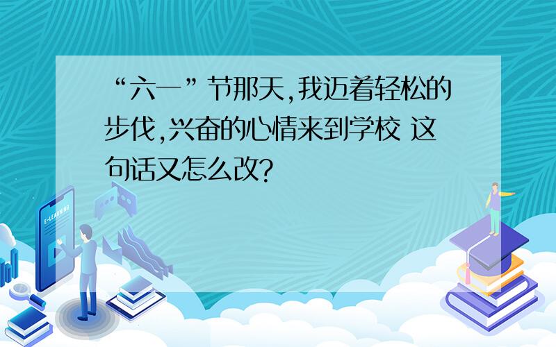 “六一”节那天,我迈着轻松的步伐,兴奋的心情来到学校 这句话又怎么改?