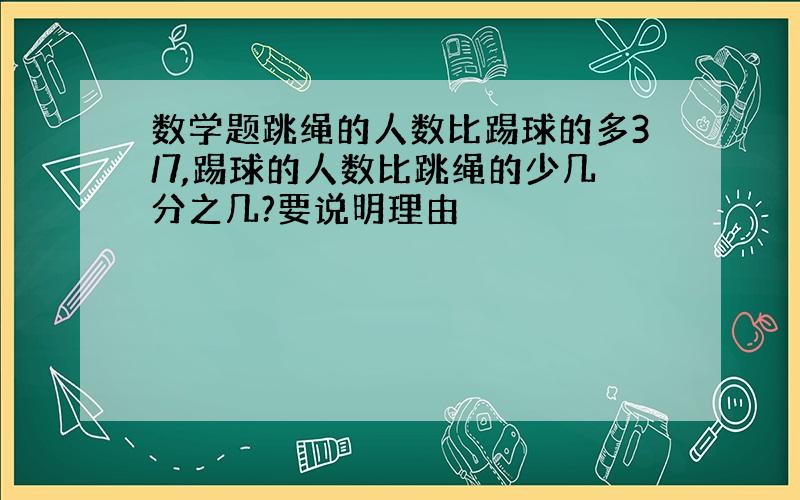 数学题跳绳的人数比踢球的多3/7,踢球的人数比跳绳的少几分之几?要说明理由