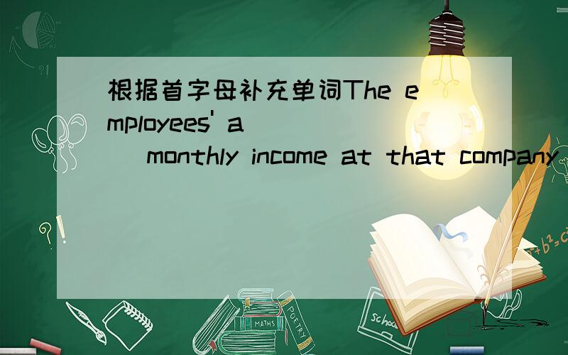 根据首字母补充单词The employees' a____ monthly income at that company