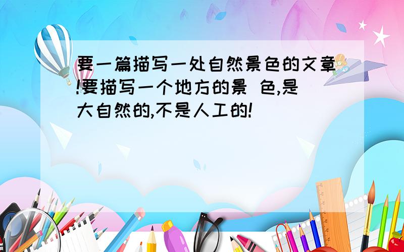 要一篇描写一处自然景色的文章!要描写一个地方的景 色,是大自然的,不是人工的!