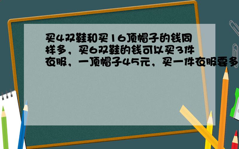 买4双鞋和买16顶帽子的钱同样多，买6双鞋的钱可以买3件衣服，一顶帽子45元，买一件衣服要多少钱？一件衣服比一双鞋贵多少