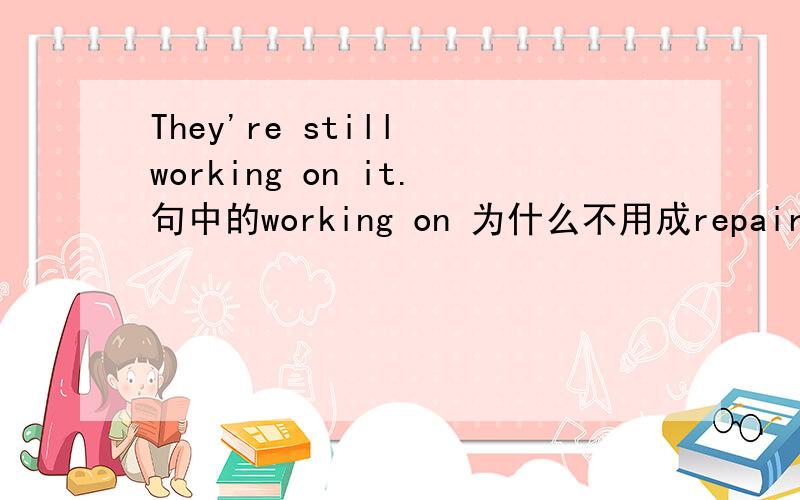 They're still working on it.句中的working on 为什么不用成repairing