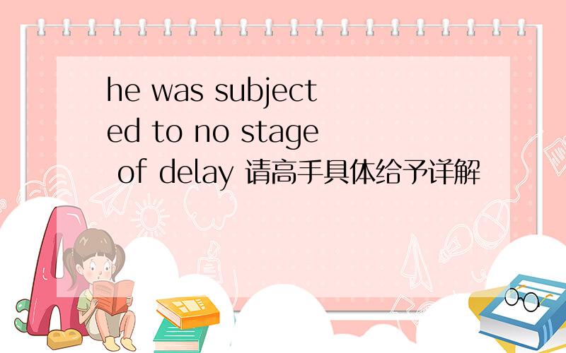 he was subjected to no stage of delay 请高手具体给予详解