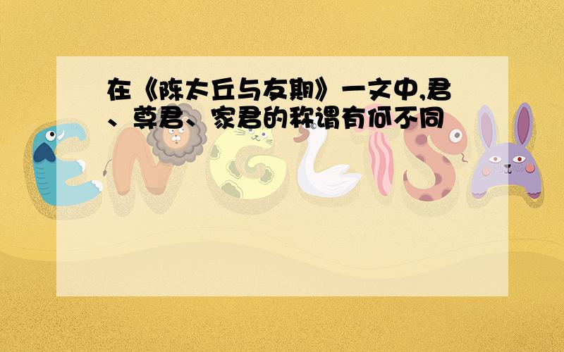 在《陈太丘与友期》一文中,君、尊君、家君的称谓有何不同