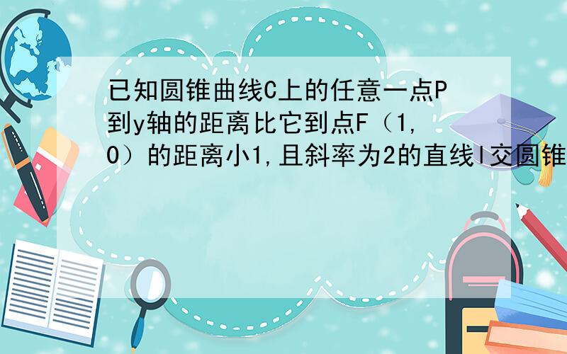 已知圆锥曲线C上的任意一点P到y轴的距离比它到点F（1,0）的距离小1,且斜率为2的直线l交圆锥曲线C于A,B两点,且|