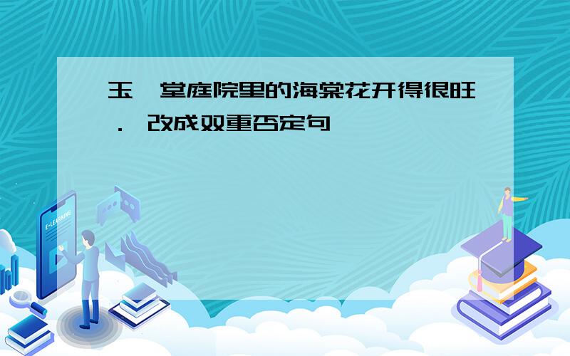 玉谰堂庭院里的海棠花开得很旺． 改成双重否定句