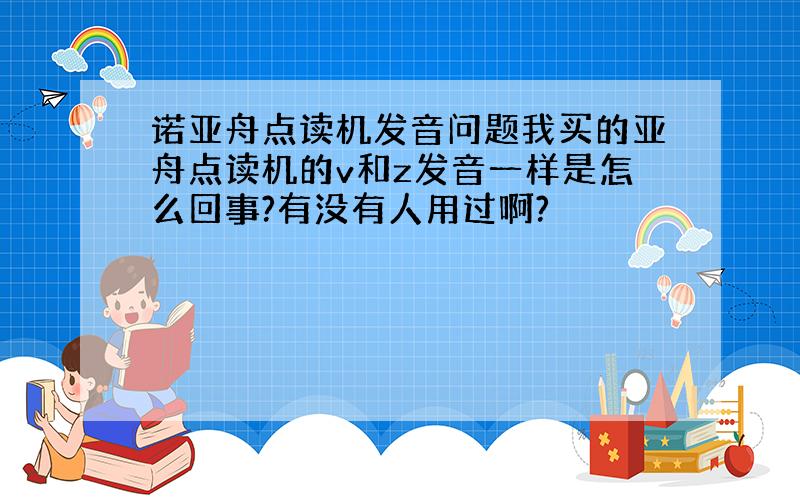 诺亚舟点读机发音问题我买的亚舟点读机的v和z发音一样是怎么回事?有没有人用过啊?