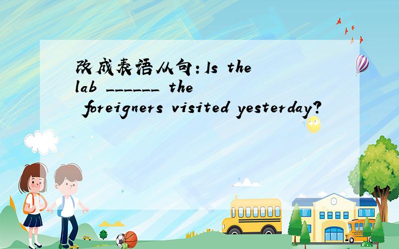 改成表语从句：Is the lab ______ the foreigners visited yesterday?