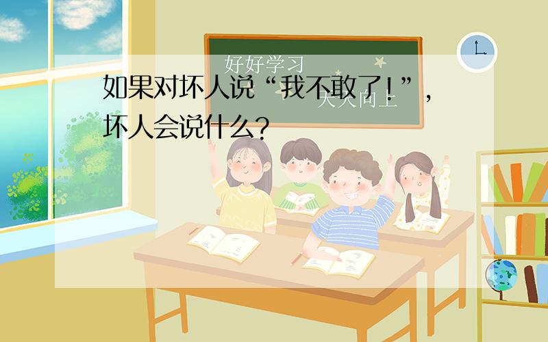 如果对坏人说“我不敢了!”,坏人会说什么?