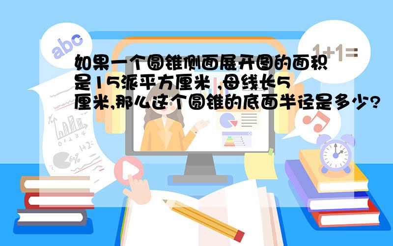 如果一个圆锥侧面展开图的面积是15派平方厘米 ,母线长5厘米,那么这个圆锥的底面半径是多少?