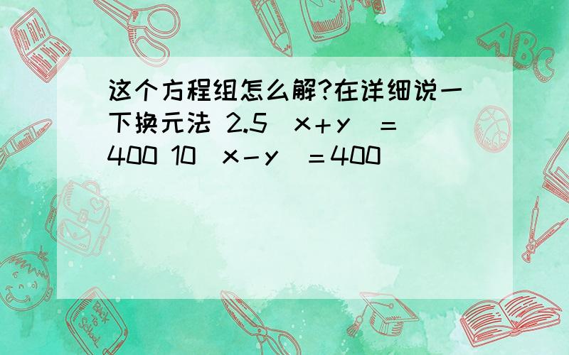 这个方程组怎么解?在详细说一下换元法 2.5（x＋y）＝400 10（x－y）＝400