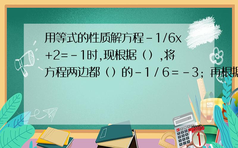 用等式的性质解方程-1/6x+2=-1时,现根据（）,将方程两边都（）的－1／6＝－3；再根据（）,