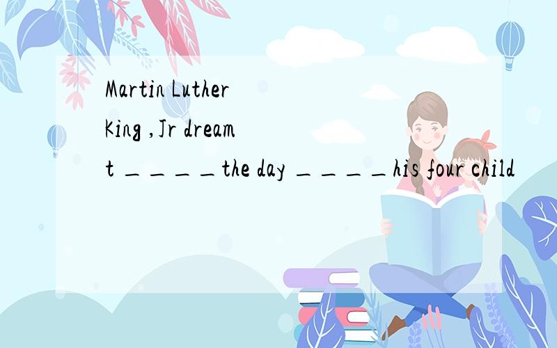 Martin Luther King ,Jr dreamt ____the day ____his four child