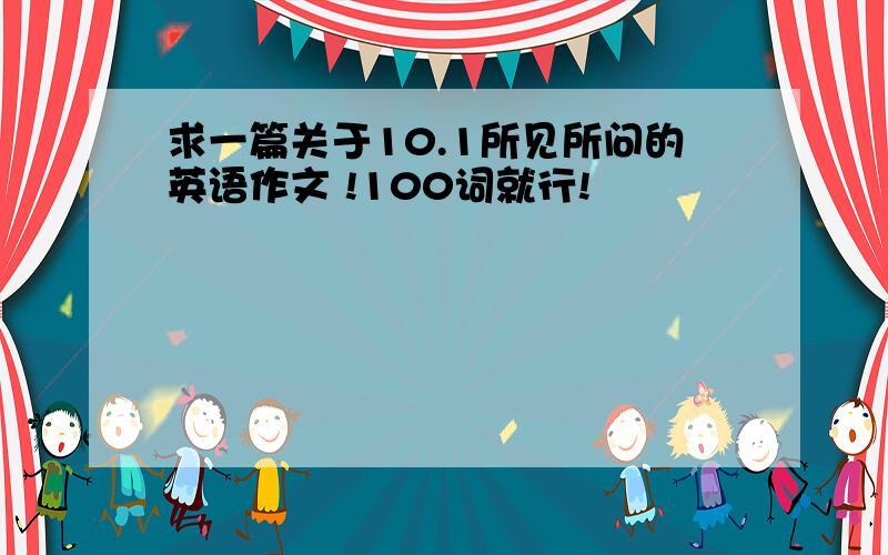 求一篇关于10.1所见所问的英语作文 !100词就行!