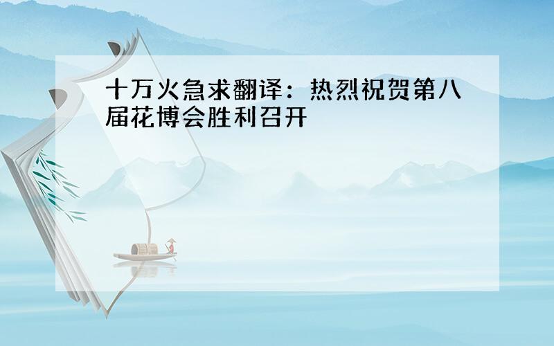 十万火急求翻译：热烈祝贺第八届花博会胜利召开