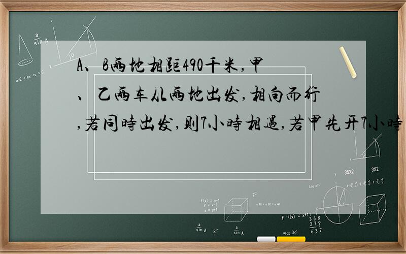 A、B两地相距490千米,甲、乙两车从两地出发,相向而行,若同时出发,则7小时相遇,若甲先开7小时乙再出发