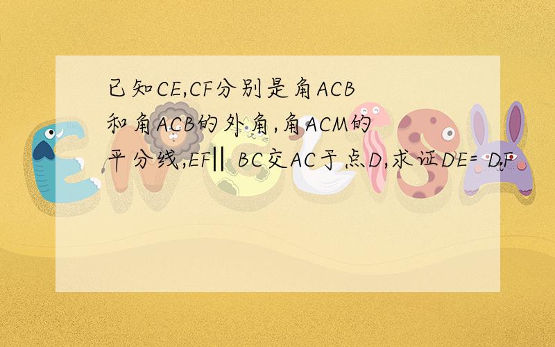 已知CE,CF分别是角ACB和角ACB的外角,角ACM的平分线,EF‖BC交AC于点D,求证DE= DF