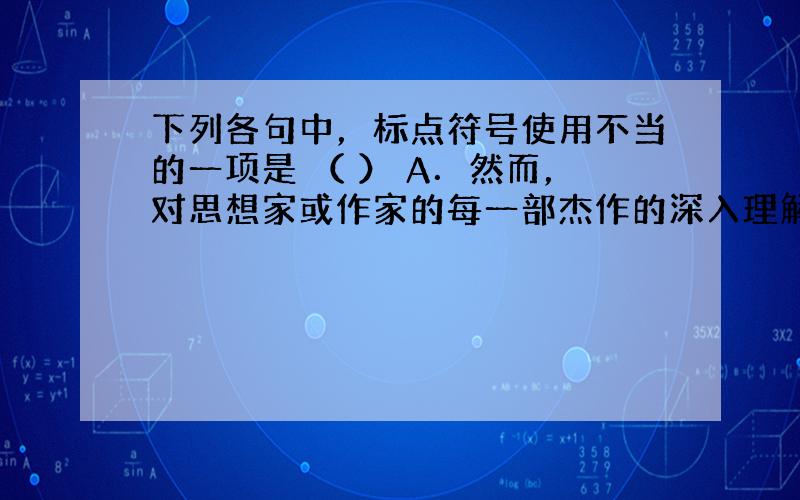 下列各句中，标点符号使用不当的一项是 （ ） A．然而，对思想家或作家的每一部杰作的深入理解，却都会使你感到满足和幸福—