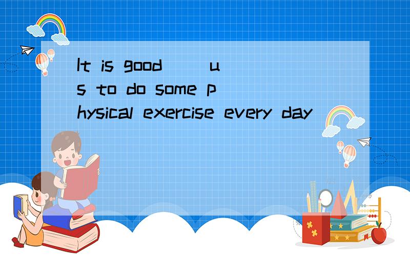 It is good __us to do some physical exercise every day