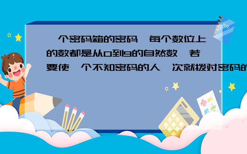 一个密码箱的密码,每个数位上的数都是从0到9的自然数,若要使一个不知密码的人一次就拨对密码的概率小...