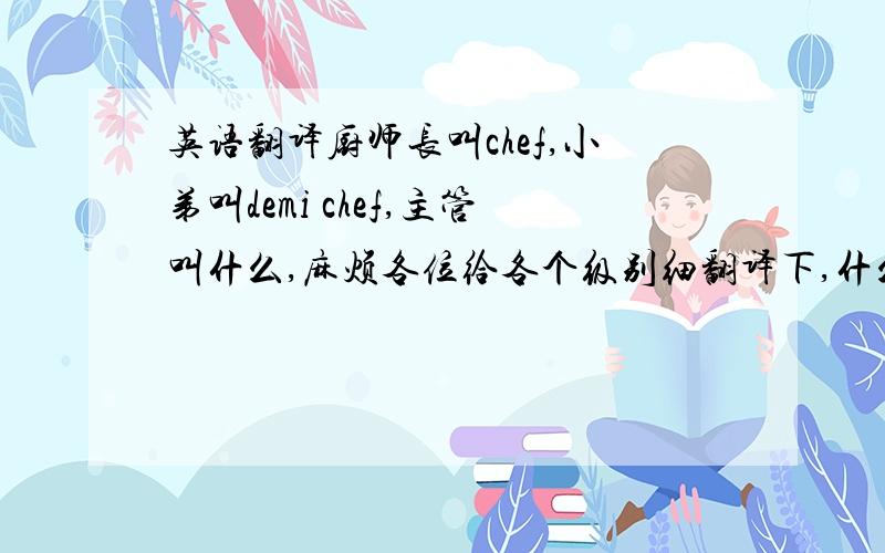 英语翻译厨师长叫chef,小弟叫demi chef,主管叫什么,麻烦各位给各个级别细翻译下,什么一级什么二级