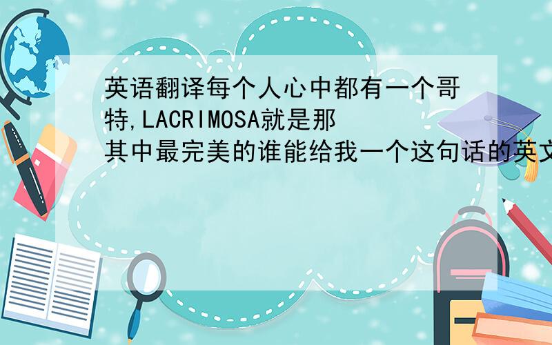 英语翻译每个人心中都有一个哥特,LACRIMOSA就是那其中最完美的谁能给我一个这句话的英文翻译,要求要能完全理解这句话