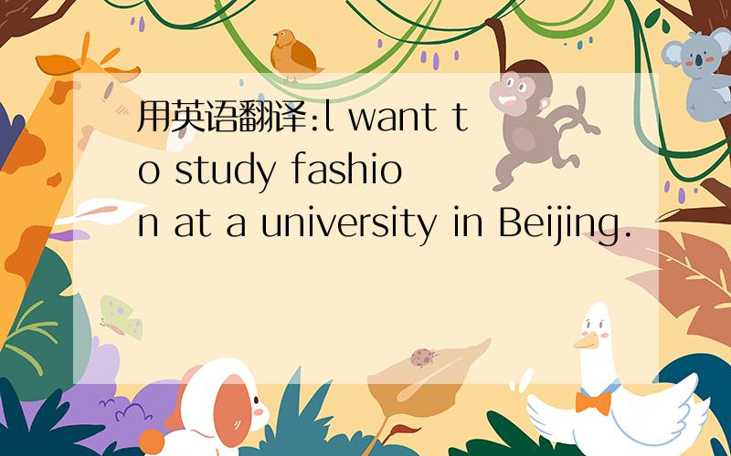 用英语翻译:l want to study fashion at a university in Beijing.