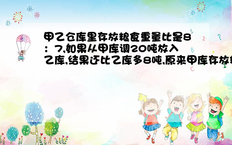 甲乙仓库里存放粮食重量比是8：7,如果从甲库调20吨放入乙库,结果还比乙库多8吨,原来甲库存放粮食多少吨