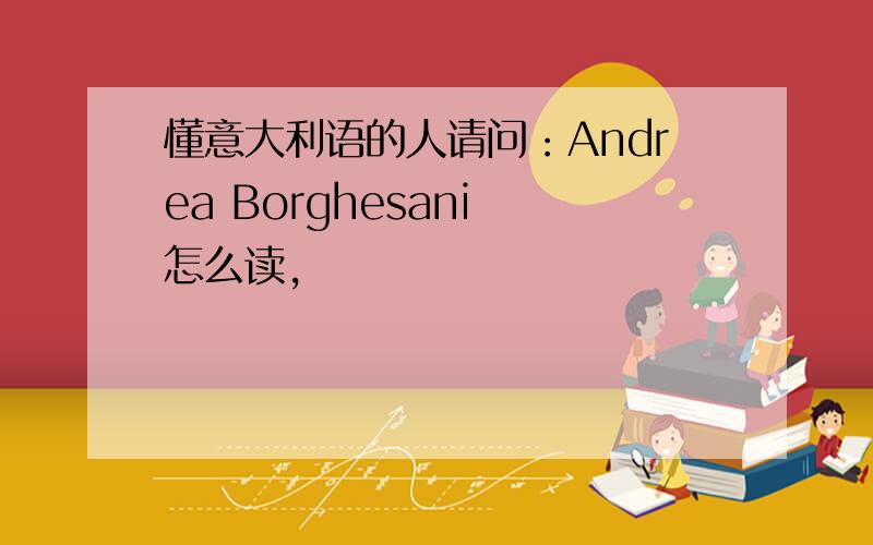 懂意大利语的人请问：Andrea Borghesani 怎么读,