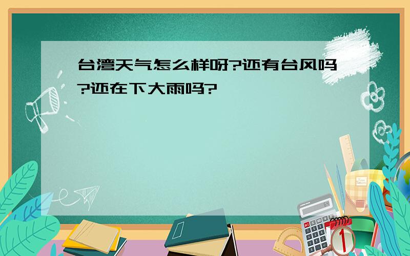 台湾天气怎么样呀?还有台风吗?还在下大雨吗?