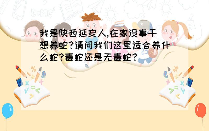 我是陕西延安人,在家没事干 想养蛇?请问我们这里适合养什么蛇?毒蛇还是无毒蛇?