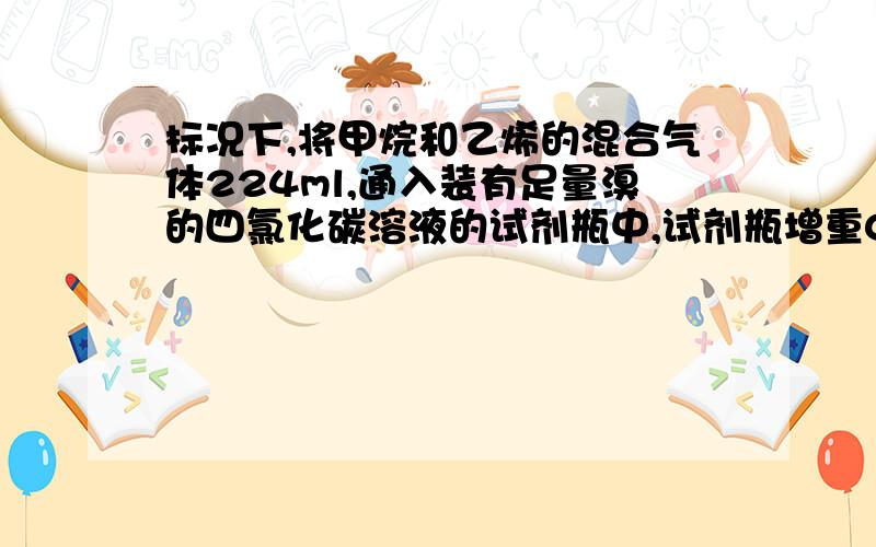 标况下,将甲烷和乙烯的混合气体224ml,通入装有足量溴的四氯化碳溶液的试剂瓶中,试剂瓶增重0.084g