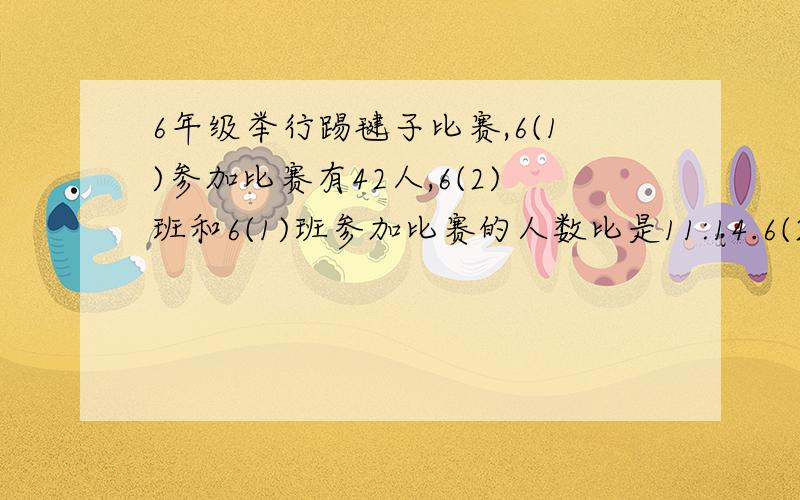 6年级举行踢毽子比赛,6(1)参加比赛有42人,6(2)班和6(1)班参加比赛的人数比是11:14.6(2)班参加人数占