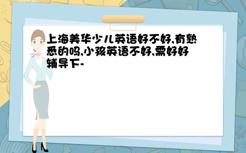 上海美华少儿英语好不好,有熟悉的吗,小孩英语不好,需好好辅导下-