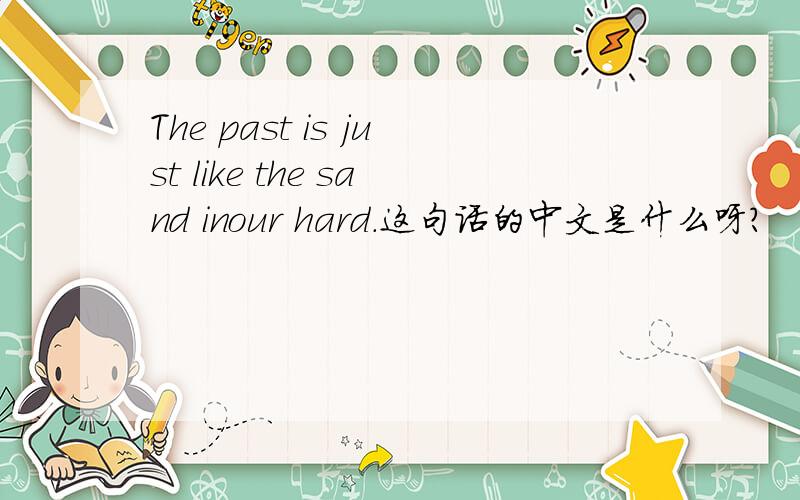 The past is just like the sand inour hard.这句话的中文是什么呀?