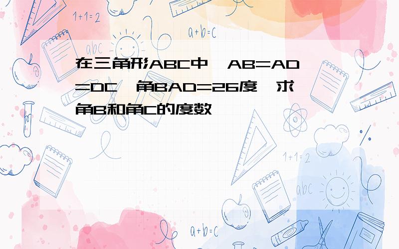 在三角形ABC中,AB=AD=DC,角BAD=26度,求角B和角C的度数