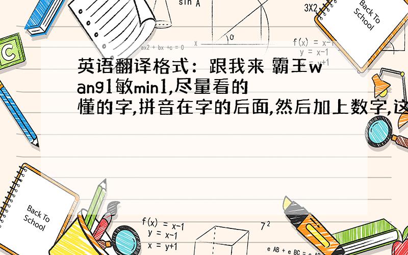 英语翻译格式：跟我来 霸王wang1敏min1,尽量看的懂的字,拼音在字的后面,然后加上数字,这主要是音节读几声,嗯,就