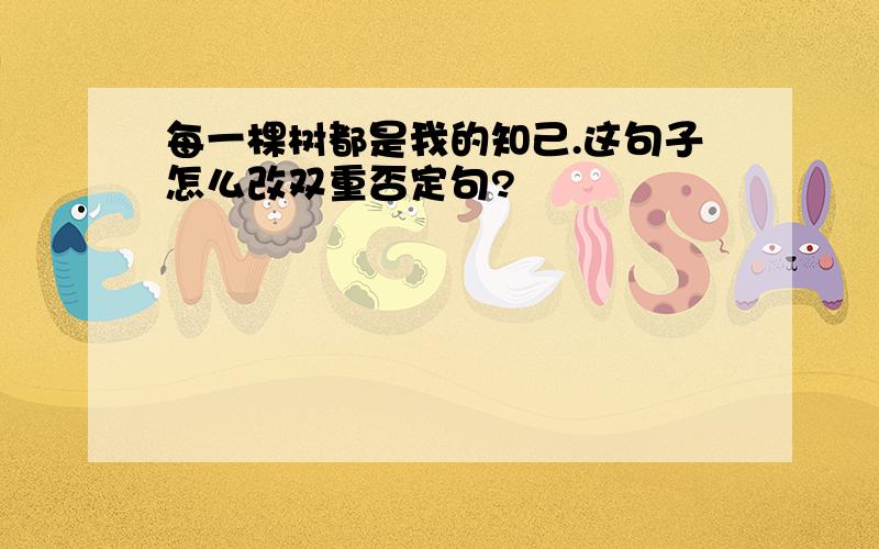 每一棵树都是我的知己.这句子怎么改双重否定句?